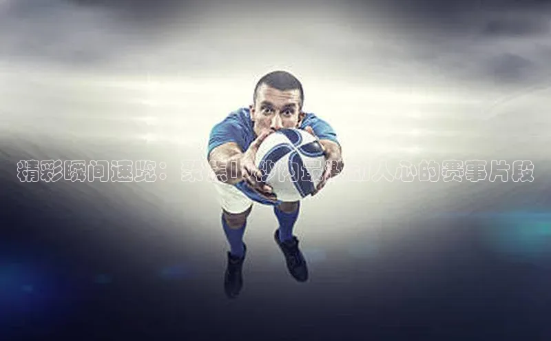 精彩瞬间速览：聚焦15秒内最激动人心的赛事片段