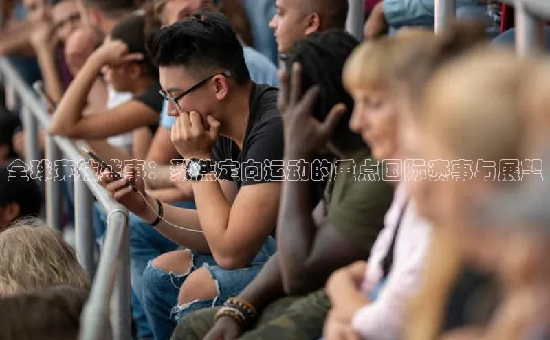 全球竞技盛事：聚焦定向运动的重点国际赛事与展望