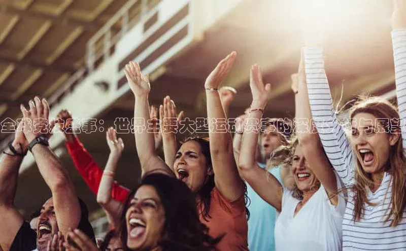 全球竞技盛事：世界主要大型运动赛事的深度分析与展望