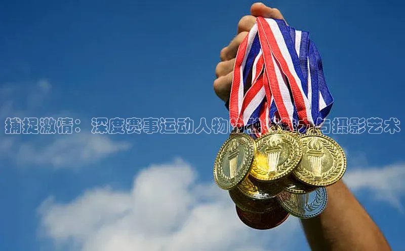 捕捉激情：深度赛事运动人物的独特魅力与摄影艺术